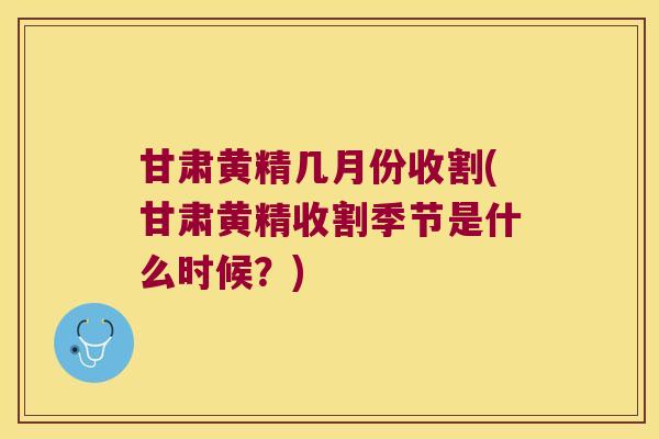 甘肃黄精几月份收割(甘肃黄精收割季节是什么时候？)