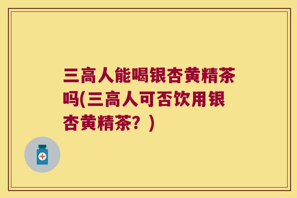 人能喝银杏黄精茶吗(人可否饮用银杏黄精茶？)