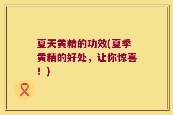 夏天黄精的功效(夏季黄精的好处，让你惊喜！)
