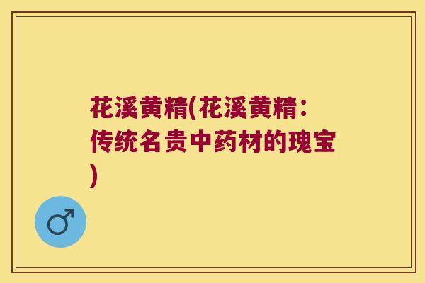 花溪黄精(花溪黄精:传统名贵材的瑰宝) 花溪黄精(花溪黄精:传统名贵材的瑰宝)