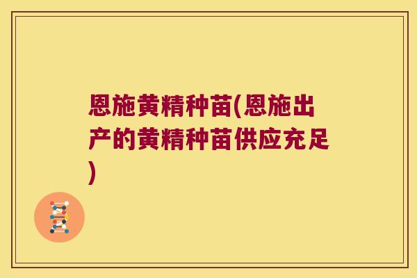 恩施黄精种苗(恩施出产的黄精种苗供应充足)