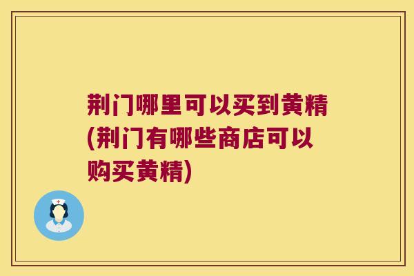 荆门哪里可以买到黄精(荆门有哪些商店可以购买黄精) 荆门哪里可以买到黄精(荆门有哪些商店可以购买黄精)
