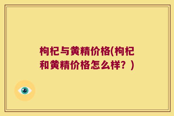 枸杞与黄精价格(枸杞和黄精价格怎么样?) 枸杞与黄精价格(枸杞和黄精价格怎么样?)