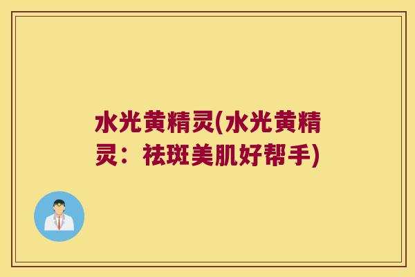 水光黄精灵(水光黄精灵:祛斑美肌好帮手) 水光黄精灵(水光黄精灵:祛斑美肌好帮手)
