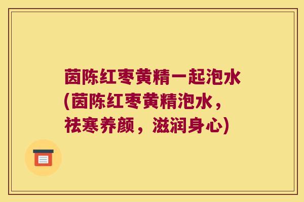 茵陈红枣黄精一起泡水(茵陈红枣黄精泡水，祛寒养颜，滋润身心)