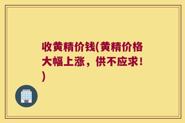 收黄精价钱(黄精价格大幅上涨，供不应求！)