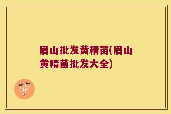 眉山批发黄精苗(眉山黄精苗批发大全)