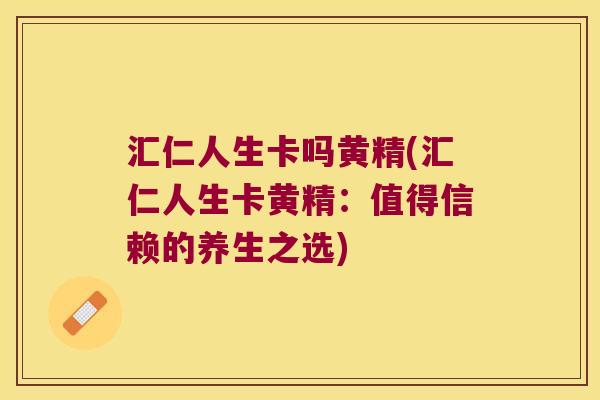 汇仁人生卡吗黄精(汇仁人生卡黄精:值得信赖的养生之选) 汇仁人生卡吗黄精(汇仁人生卡黄精:值得信赖的养生之选)
