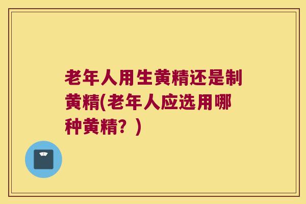 老年人用生黄精还是制黄精(老年人应选用哪种黄精?) 老年人用生黄精还是制黄精(老年人应选用哪种黄精?)