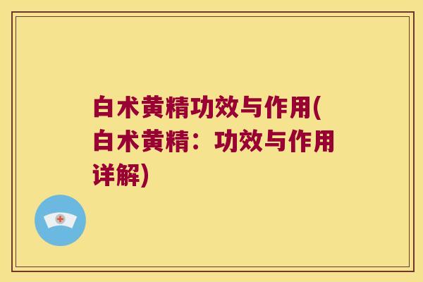白术黄精功效与作用(白术黄精:功效与作用详解) 白术黄精功效与作用(白术黄精:功效与作用详解)