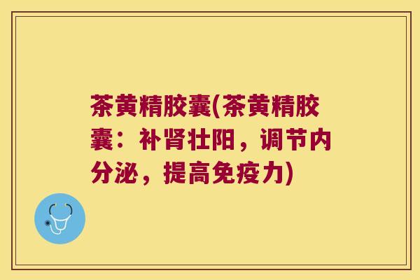 茶黄精胶囊(茶黄精胶囊:补壮阳,调节,提高力) 茶黄精胶囊(茶黄精胶囊:补壮阳,调节,提高力)