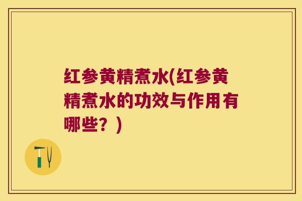 红参黄精煮水(红参黄精煮水的功效与作用有哪些？)