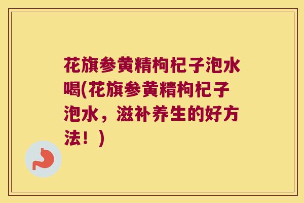 花旗参黄精枸杞子泡水喝(花旗参黄精枸杞子泡水，滋补养生的好方法！)