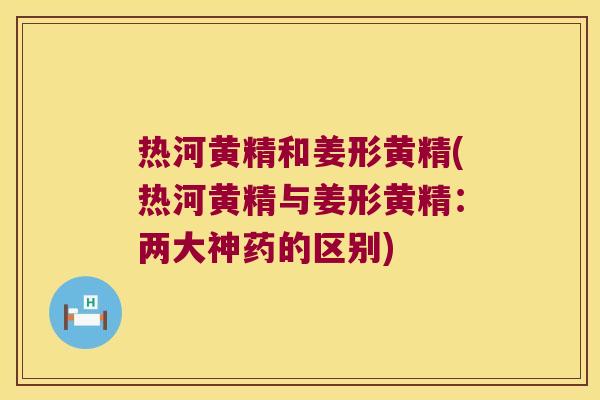 热河黄精和姜形黄精(热河黄精与姜形黄精:两大神药的区别) 热河黄精和姜形黄精(热河黄精与姜形黄精:两大神药的区别)