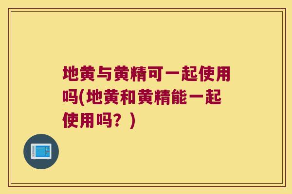 地黄与黄精可一起使用吗(地黄和黄精能一起使用吗?) 地黄与黄精可一起使用吗(地黄和黄精能一起使用吗?)
