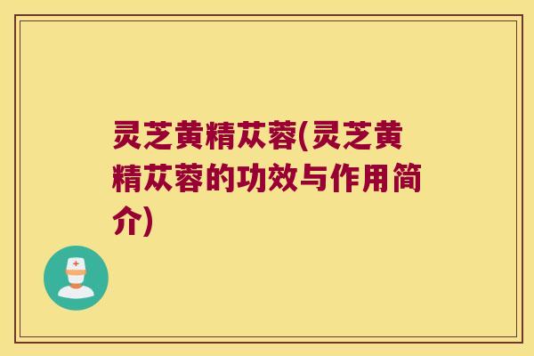 灵芝黄精苁蓉(灵芝黄精苁蓉的功效与作用简介) 灵芝黄精苁蓉(灵芝黄精苁蓉的功效与作用简介)