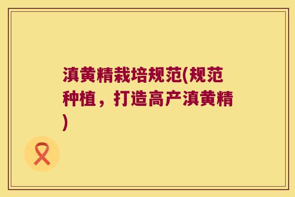 滇黄精栽培规范(规范种植,打造高产滇黄精) 滇黄精栽培规范(规范种植,打造高产滇黄精)