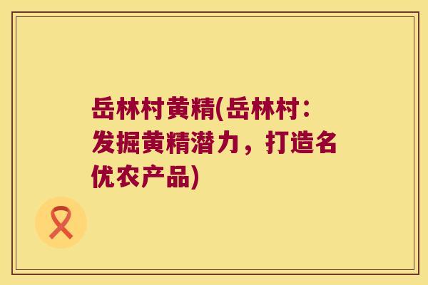 岳林村黄精(岳林村：发掘黄精潜力，打造名优农产品)