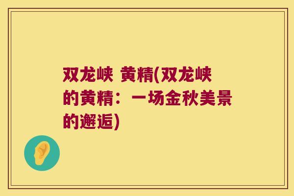 双龙峡 黄精(双龙峡的黄精：一场金秋美景的邂逅)