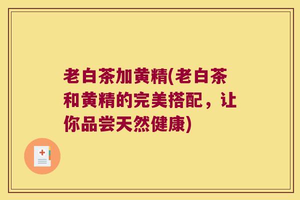 老白茶加黄精(老白茶和黄精的完美搭配，让你品尝天然健康)