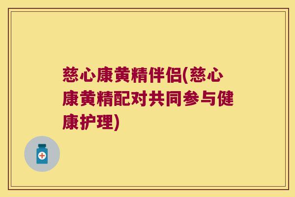 慈心康黄精伴侣(慈心康黄精配对共同参与健康护理) 慈心康黄精伴侣(慈心康黄精配对共同参与健康护理)