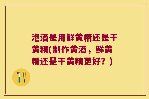 泡酒是用鲜黄精还是干黄精(制作黄酒，鲜黄精还是干黄精更好？)