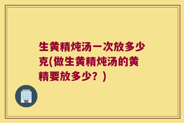 生黄精炖汤一次放多少克(做生黄精炖汤的黄精要放多少？)