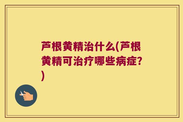 芦根黄精什么(芦根黄精可哪些症？)