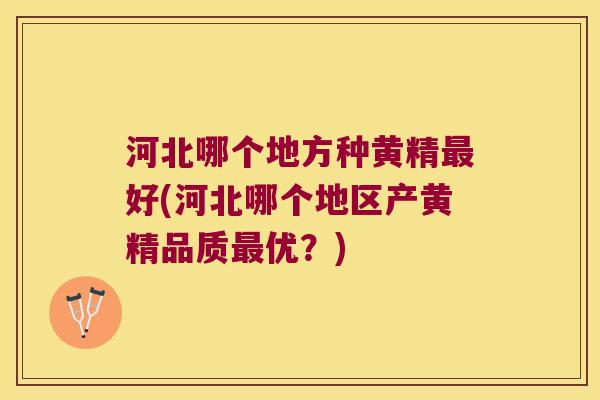 河北哪个地方种黄精好(河北哪个地区产黄精品质优?) 河北哪个地方种黄精好(河北哪个地区产黄精品质优?)