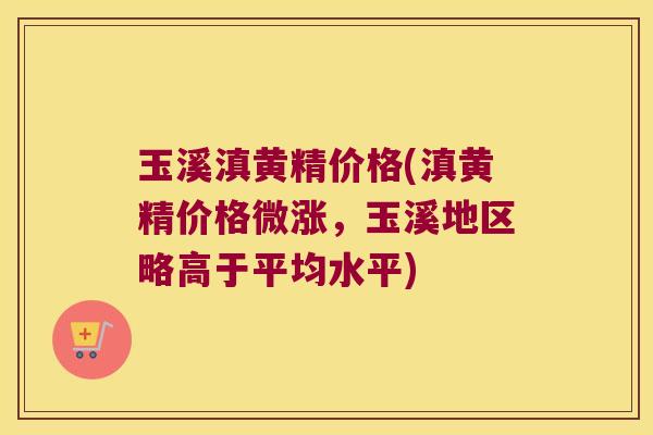 玉溪滇黄精价格(滇黄精价格微涨,玉溪地区略高于平均水平) 玉溪滇黄精价格(滇黄精价格微涨,玉溪地区略高于平均水平)