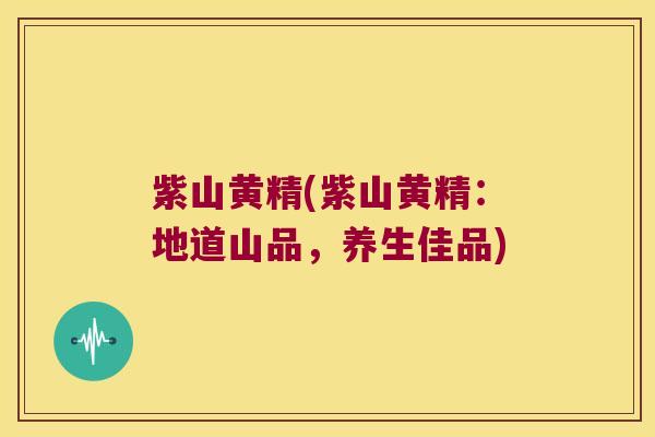 紫山黄精(紫山黄精：地道山品，养生佳品)