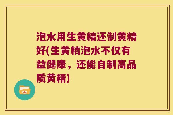 泡水用生黄精还制黄精好(生黄精泡水不仅有益健康,还能自制高品质黄精) 泡水用生黄精还制黄精好(生黄精泡水不仅有益健康,还能自制高品质黄精)