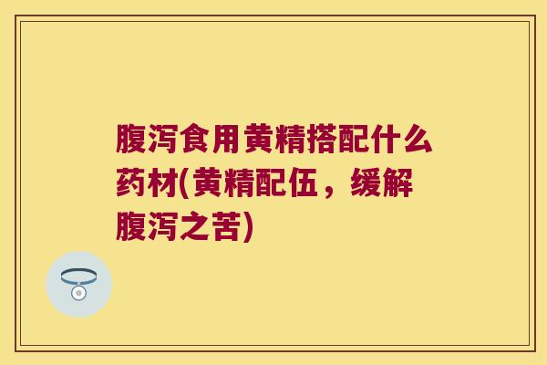 食用黄精搭配什么药材(黄精配伍，缓解之苦)