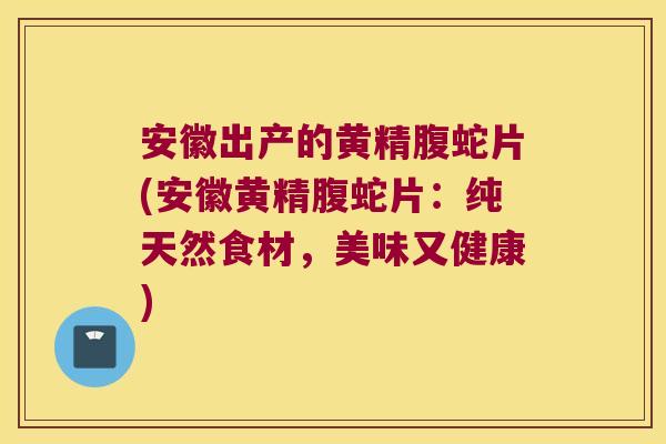 安徽出产的黄精腹蛇片(安徽黄精腹蛇片：纯天然食材，美味又健康)