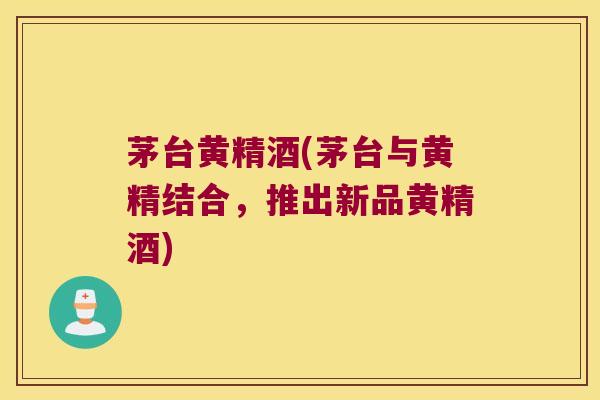 茅台黄精酒(茅台与黄精结合，推出新品黄精酒)