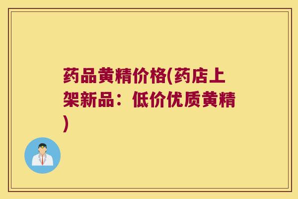 药品黄精价格(药店上架新品：低价优质黄精)