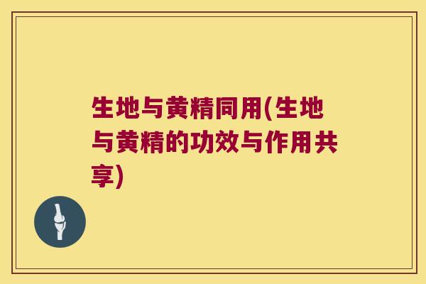 生地与黄精同用(生地与黄精的功效与作用共享)