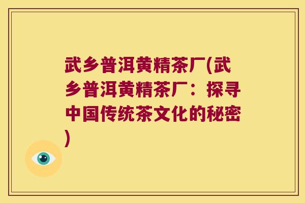 武乡普洱黄精茶厂(武乡普洱黄精茶厂:探寻中国传统茶文化的秘密) 武乡普洱黄精茶厂(武乡普洱黄精茶厂:探寻中国传统茶文化的秘密)