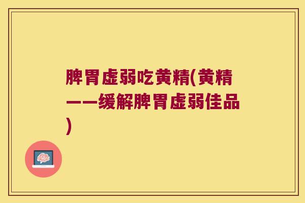 脾胃虚弱吃黄精(黄精——缓解脾胃虚弱佳品)
