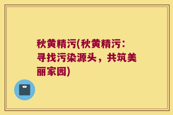 秋黄精污(秋黄精污:寻找污染源头,共筑美丽家园) 秋黄精污(秋黄精污:寻找污染源头,共筑美丽家园)