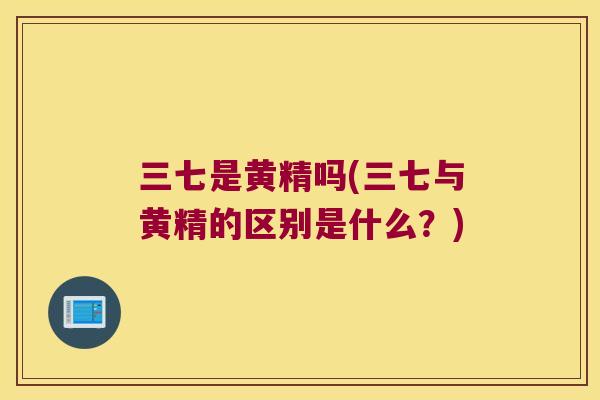 三七是黄精吗(三七与黄精的区别是什么？)