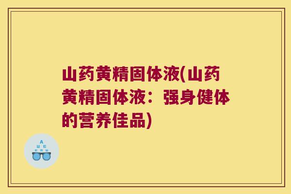 山药黄精固体液(山药黄精固体液：强身健体的营养佳品)