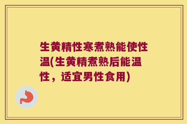 生黄精性寒煮熟能使性温(生黄精煮熟后能温性,适宜男性食用) 生黄精性寒煮熟能使性温(生黄精煮熟后能温性,适宜男性食用)