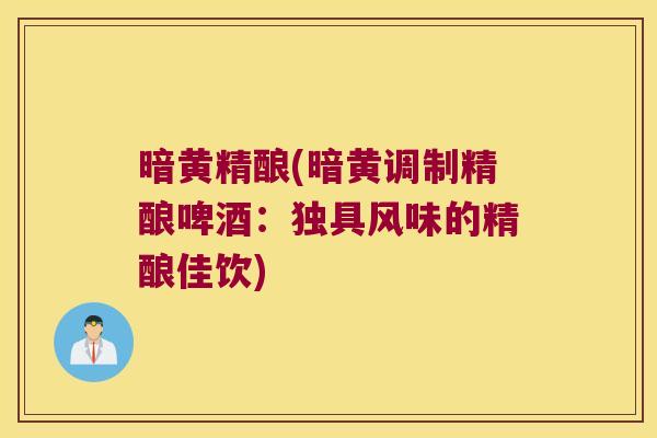 暗黄精酿(暗黄调制精酿啤酒：独具风味的精酿佳饮)