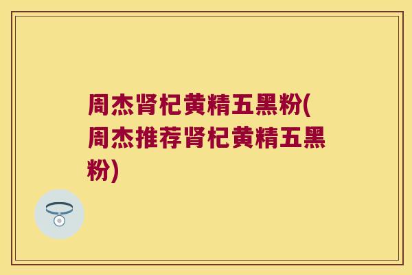 周杰杞黄精五黑粉(周杰推荐杞黄精五黑粉)
