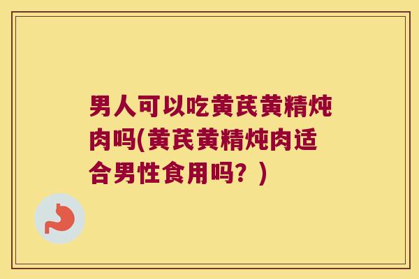 男人可以吃黄芪黄精炖肉吗(黄芪黄精炖肉适合男性食用吗？)