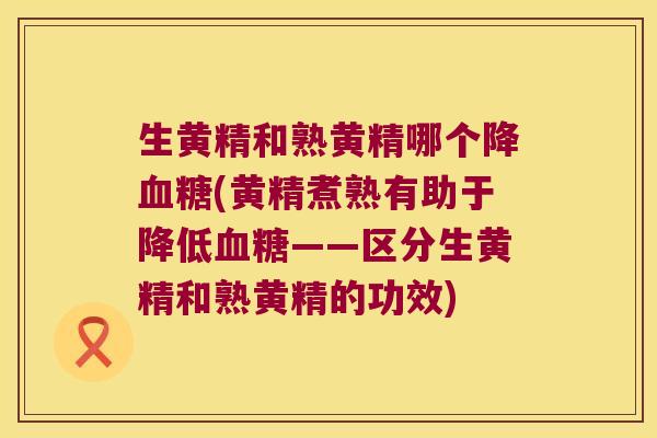 生黄精和熟黄精哪个降(黄精煮熟有助于降低——区分生黄精和熟黄精的功效) 生黄精和熟黄精哪个降(黄精煮熟有助于降低——区分生黄精和熟黄精的功效)