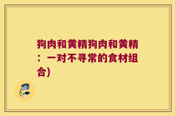 狗肉和黄精狗肉和黄精：一对不寻常的食材组合)