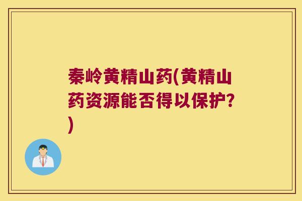 秦岭黄精山药(黄精山药资源能否得以保护?) 秦岭黄精山药(黄精山药资源能否得以保护?)