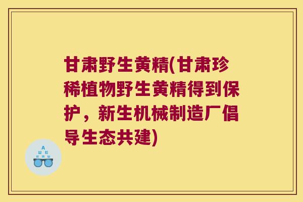 甘肃野生黄精(甘肃珍稀植物野生黄精得到保护，新生机械制造厂倡导生态共建)